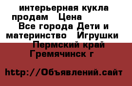 интерьерная кукла продам › Цена ­ 2 000 - Все города Дети и материнство » Игрушки   . Пермский край,Гремячинск г.